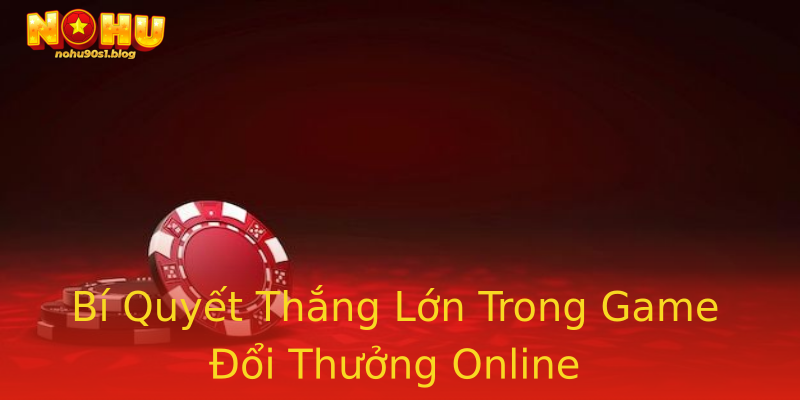 Bí Quyết Thắng Lớn Trong Game Đổi Thưởng Online Bí Quyết Thắng Lớn Trong Game Đổi Thưởng Online