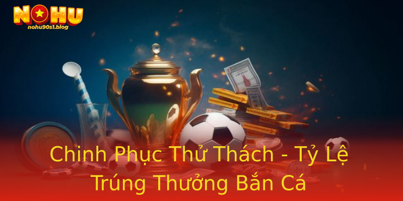Chinh Phục Thử Thách - Tỷ Lệ Trúng Thưởng Bắn Cá Chinh Phục Thử Thách - Tỷ Lệ Trúng Thưởng Bắn Cá