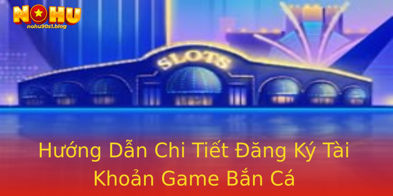 Hướng Dẫn Chi Tiết Đăng Ký Tài Khoản Game Bắn Cá Hướng Dẫn Chi Tiết Đăng Ký Tài Khoản Game Bắn Cá