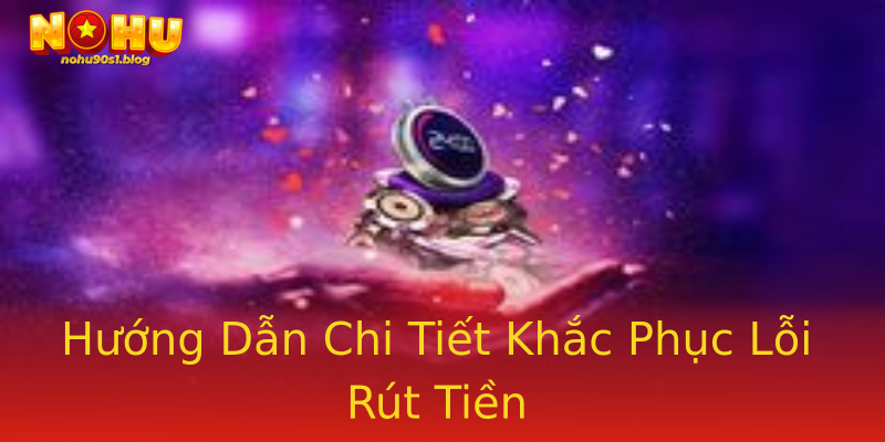Hướng Dẫn Chi Tiết Khắc Phục Lỗi Rút Tiền Hướng Dẫn Chi Tiết Khắc Phục Lỗi Rút Tiền