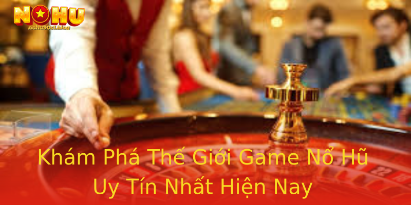 Khám Phá Thế Giới Game Nổ Hũ Uy Tín Nhất Hiện Nay Khám Phá Thế Giới Game Nổ Hũ Uy Tín Nhất Hiện Nay