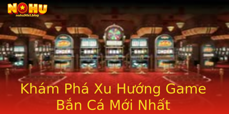 Khám Phá Xu Hướng Game Bắn Cá Mới Nhất Khám Phá Xu Hướng Game Bắn Cá Mới Nhất